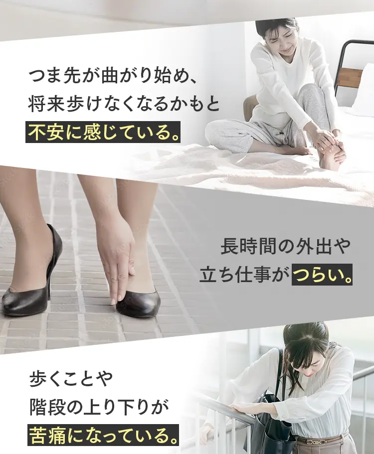 外反母趾の悩み：つま先が曲がり将来歩けなくなる不安、長時間の外出や立ち仕事のつらさ、階段の上り下りの苦痛。