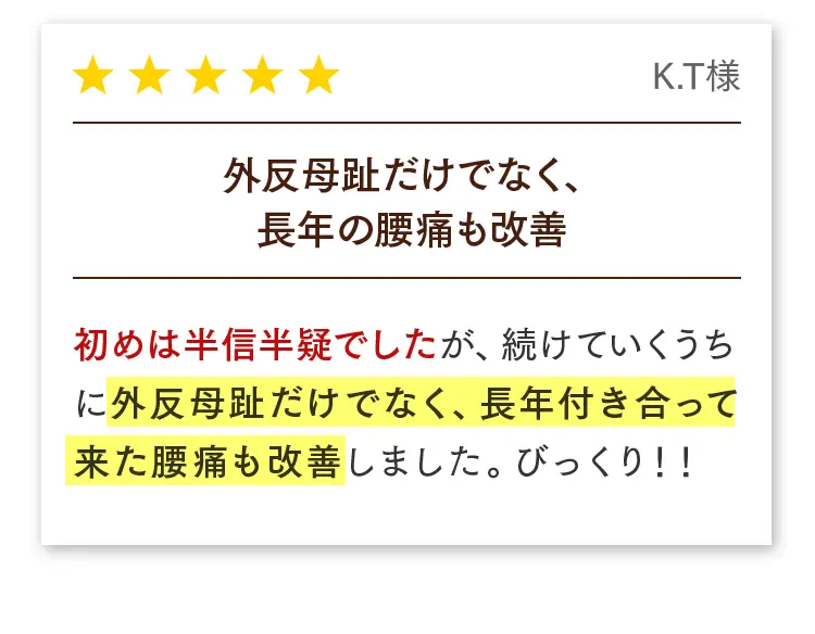 お客様の声（K.T様）：外反母趾だけでなく、長年付き合ってきた腰痛も同時に改善し、驚いています。