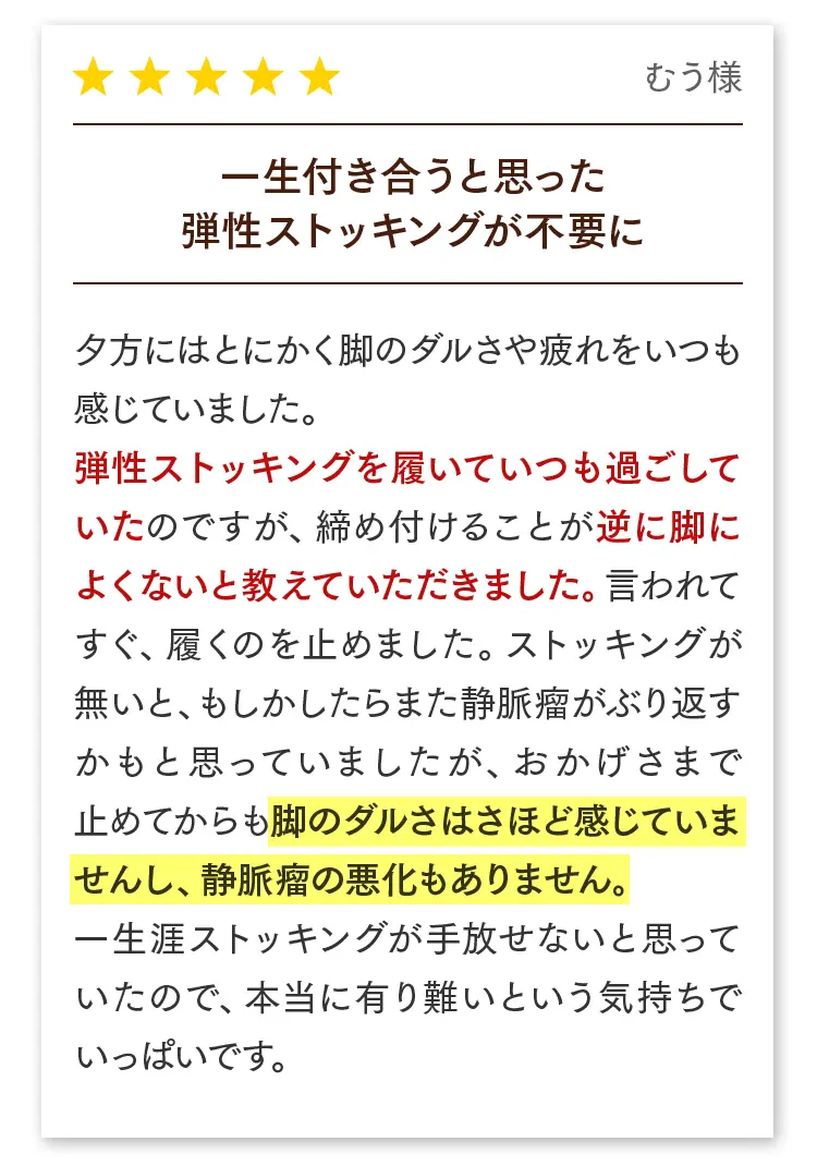 お客様の声（むう様）：手放せなかった弾性ストッキングが不要に。脚のダルさや静脈瘤の不安からも解放されました。